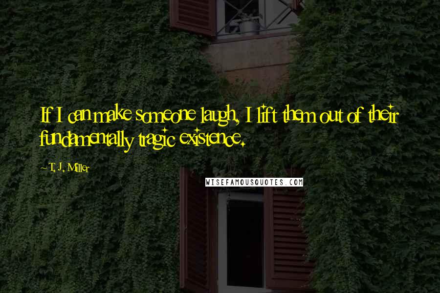 T. J. Miller Quotes: If I can make someone laugh, I lift them out of their fundamentally tragic existence.