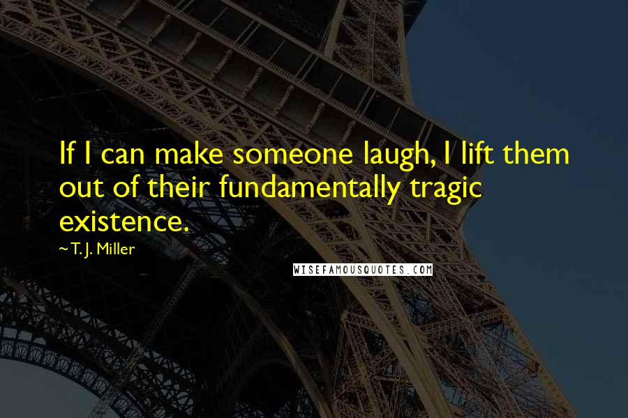 T. J. Miller Quotes: If I can make someone laugh, I lift them out of their fundamentally tragic existence.