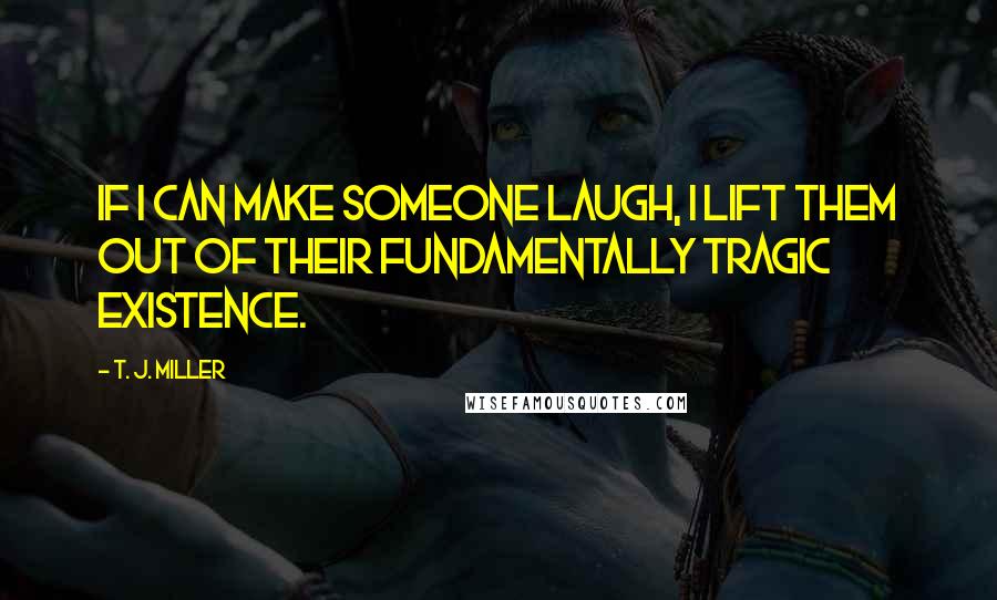 T. J. Miller Quotes: If I can make someone laugh, I lift them out of their fundamentally tragic existence.