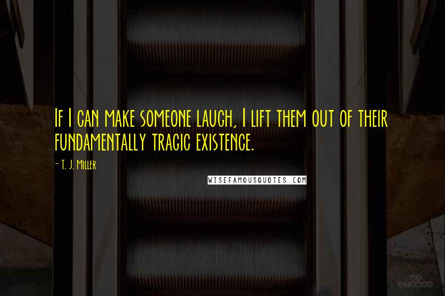 T. J. Miller Quotes: If I can make someone laugh, I lift them out of their fundamentally tragic existence.