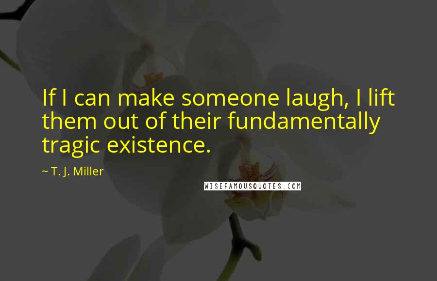 T. J. Miller Quotes: If I can make someone laugh, I lift them out of their fundamentally tragic existence.