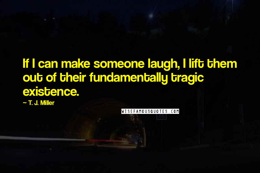 T. J. Miller Quotes: If I can make someone laugh, I lift them out of their fundamentally tragic existence.