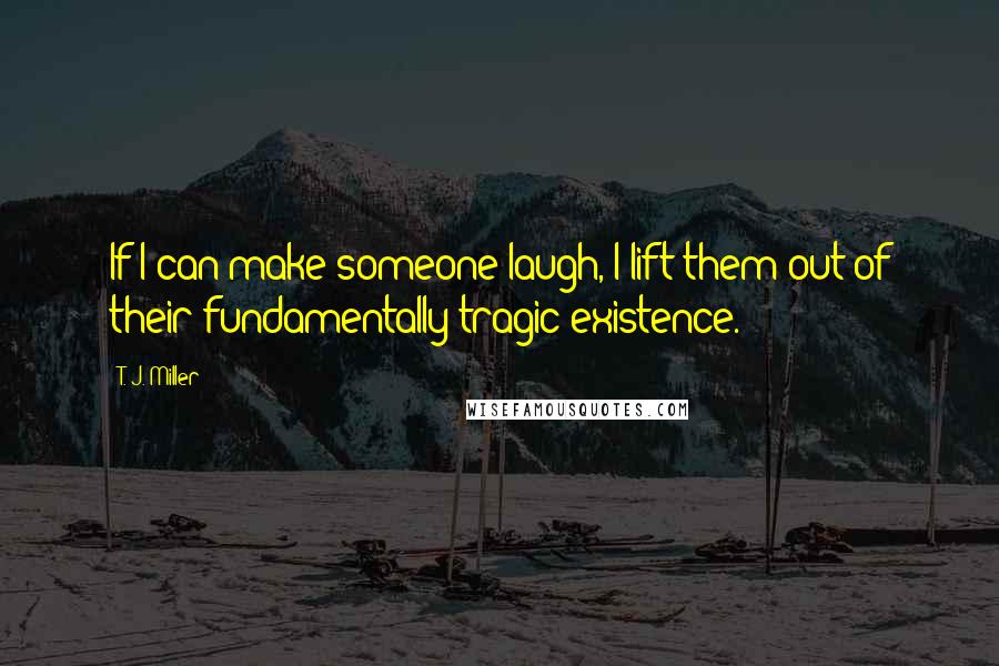 T. J. Miller Quotes: If I can make someone laugh, I lift them out of their fundamentally tragic existence.