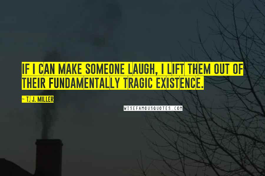 T. J. Miller Quotes: If I can make someone laugh, I lift them out of their fundamentally tragic existence.