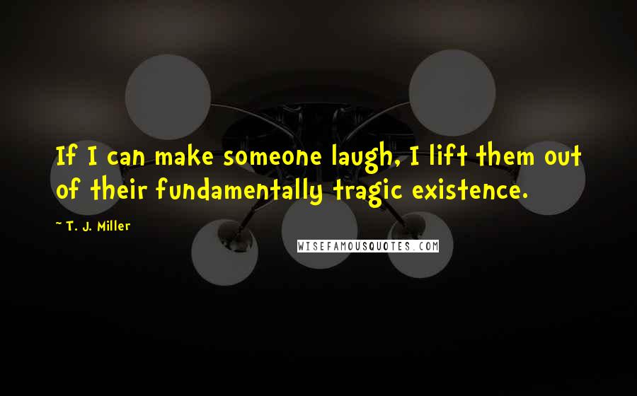 T. J. Miller Quotes: If I can make someone laugh, I lift them out of their fundamentally tragic existence.