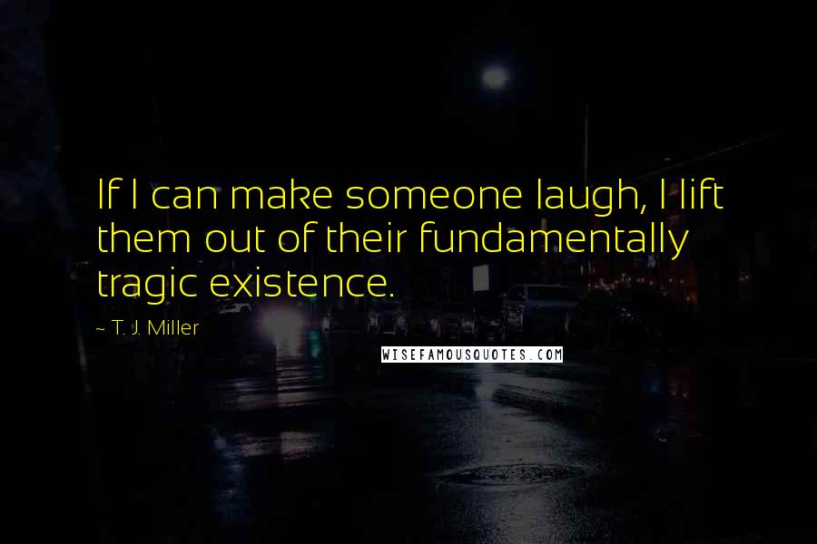 T. J. Miller Quotes: If I can make someone laugh, I lift them out of their fundamentally tragic existence.