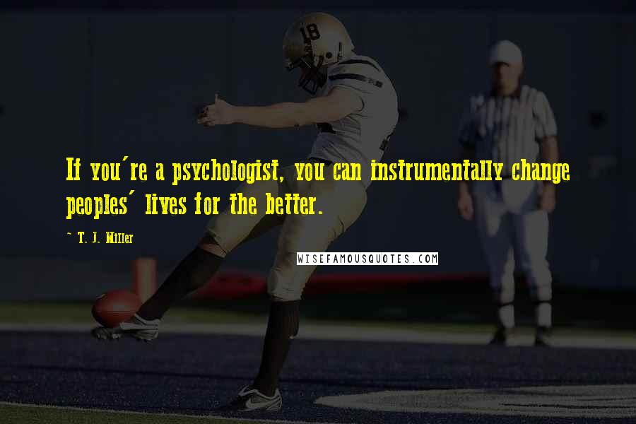 T. J. Miller Quotes: If you're a psychologist, you can instrumentally change peoples' lives for the better.