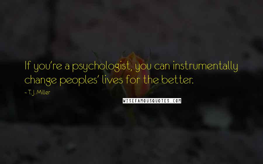 T. J. Miller Quotes: If you're a psychologist, you can instrumentally change peoples' lives for the better.