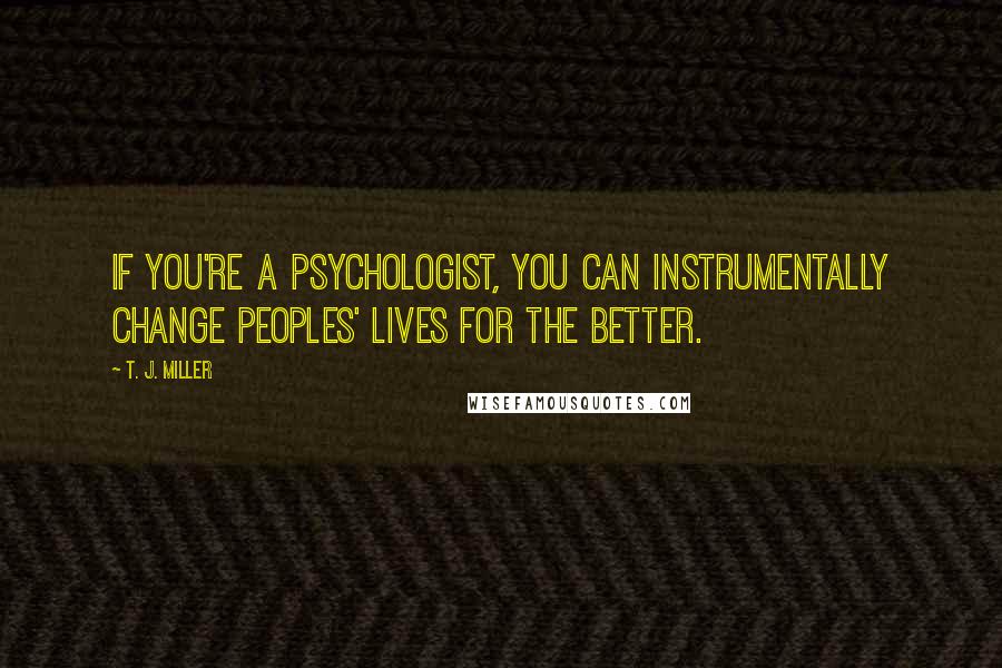 T. J. Miller Quotes: If you're a psychologist, you can instrumentally change peoples' lives for the better.