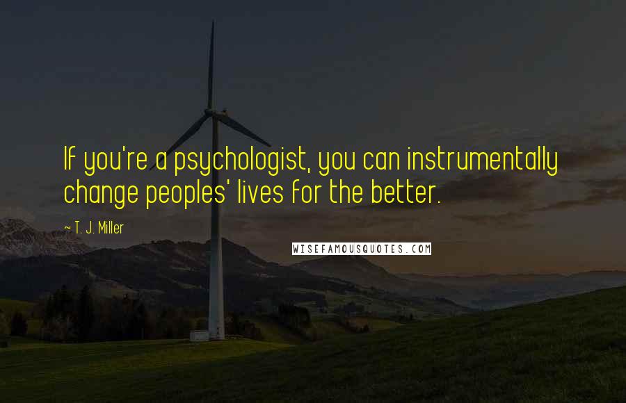 T. J. Miller Quotes: If you're a psychologist, you can instrumentally change peoples' lives for the better.