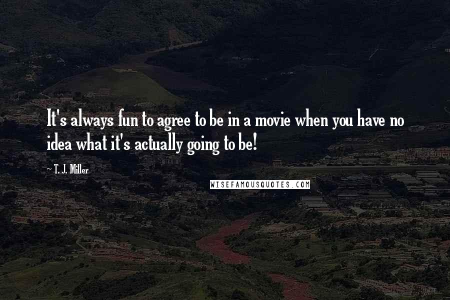 T. J. Miller Quotes: It's always fun to agree to be in a movie when you have no idea what it's actually going to be!