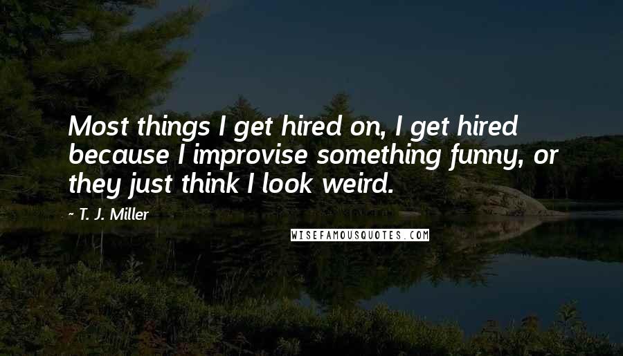 T. J. Miller Quotes: Most things I get hired on, I get hired because I improvise something funny, or they just think I look weird.