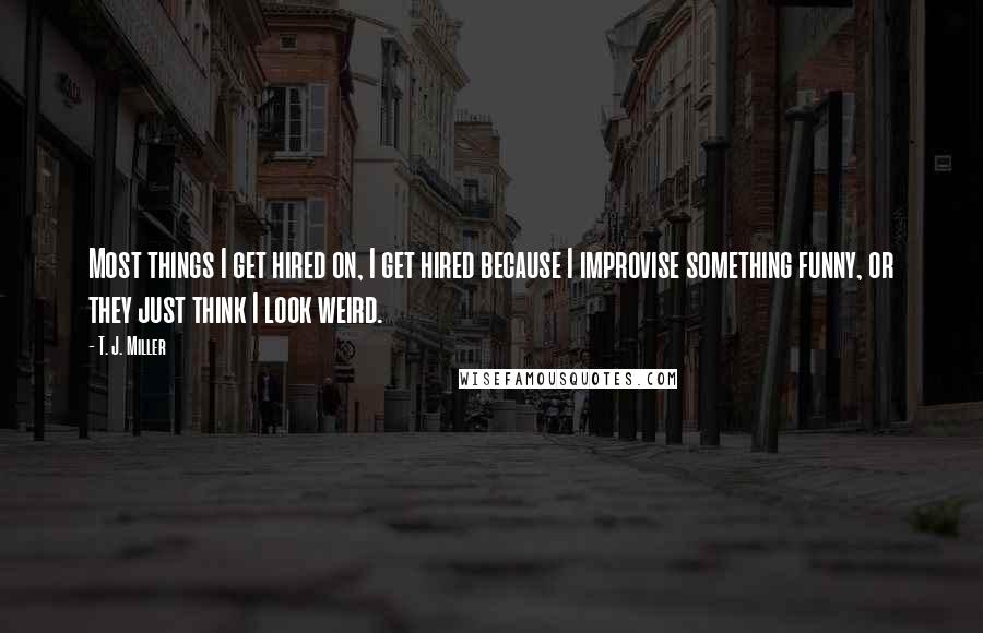 T. J. Miller Quotes: Most things I get hired on, I get hired because I improvise something funny, or they just think I look weird.