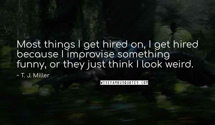 T. J. Miller Quotes: Most things I get hired on, I get hired because I improvise something funny, or they just think I look weird.