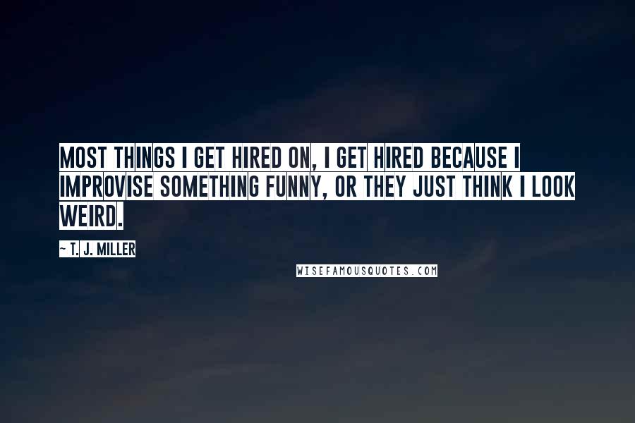 T. J. Miller Quotes: Most things I get hired on, I get hired because I improvise something funny, or they just think I look weird.