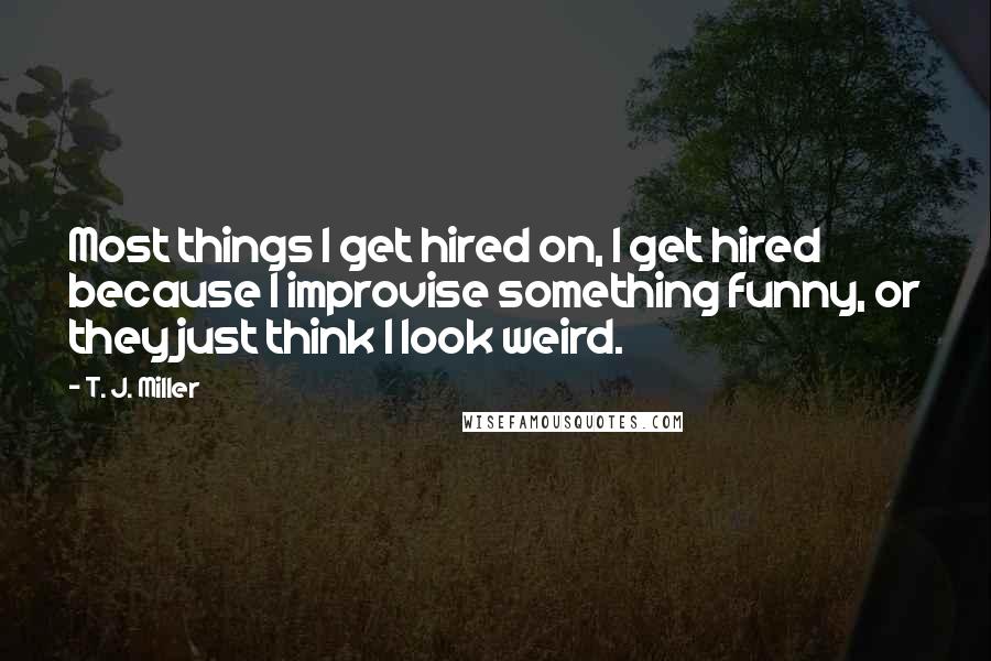 T. J. Miller Quotes: Most things I get hired on, I get hired because I improvise something funny, or they just think I look weird.