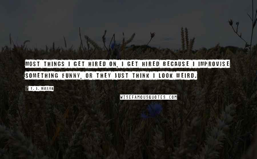 T. J. Miller Quotes: Most things I get hired on, I get hired because I improvise something funny, or they just think I look weird.