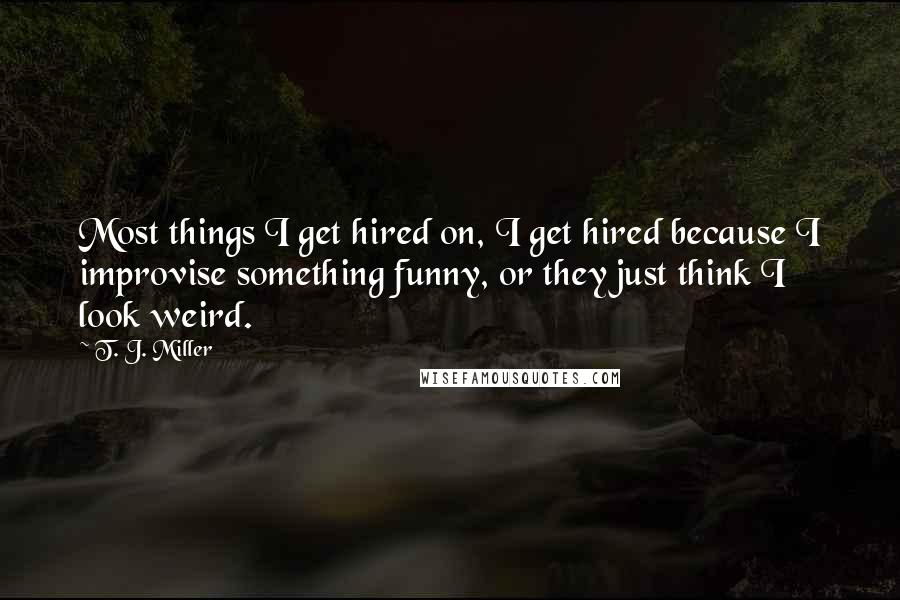 T. J. Miller Quotes: Most things I get hired on, I get hired because I improvise something funny, or they just think I look weird.