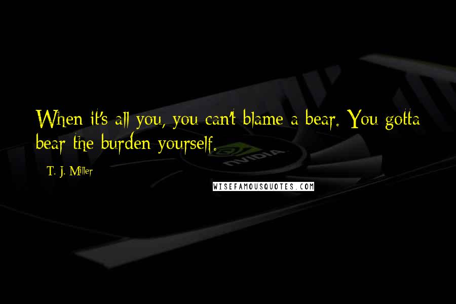 T. J. Miller Quotes: When it's all you, you can't blame a bear. You gotta bear the burden yourself.