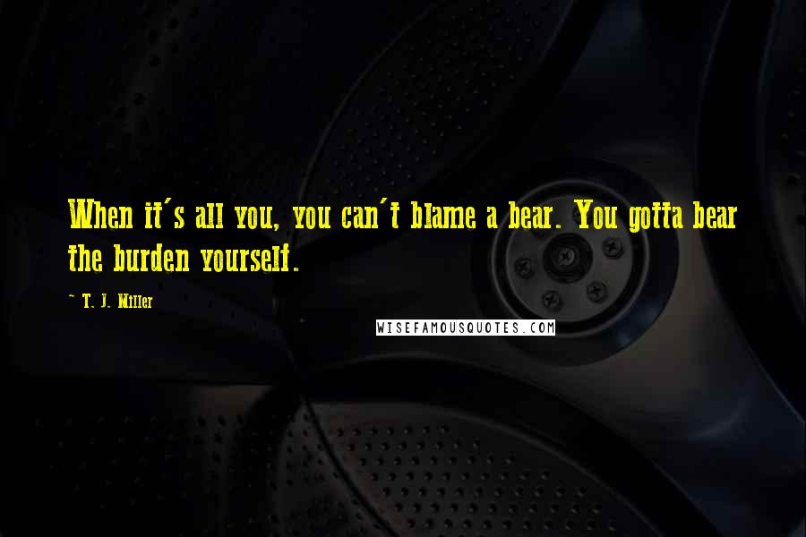 T. J. Miller Quotes: When it's all you, you can't blame a bear. You gotta bear the burden yourself.