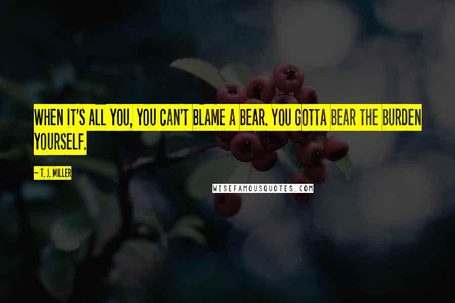 T. J. Miller Quotes: When it's all you, you can't blame a bear. You gotta bear the burden yourself.