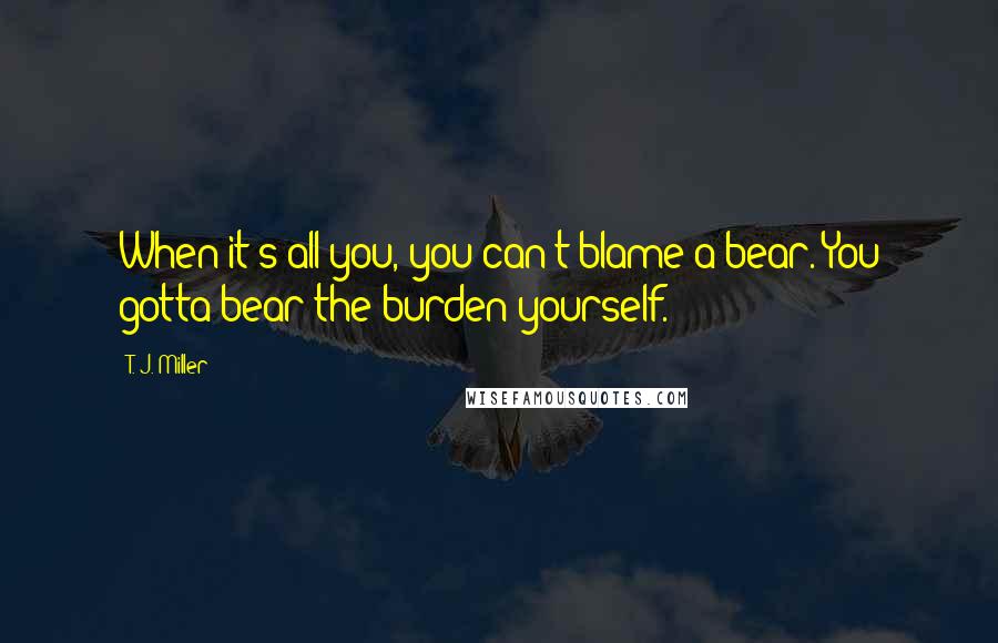 T. J. Miller Quotes: When it's all you, you can't blame a bear. You gotta bear the burden yourself.