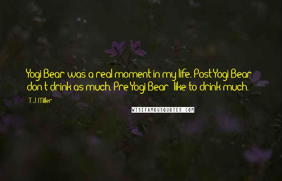 T. J. Miller Quotes: Yogi Bear was a real moment in my life. Post-Yogi Bear: don't drink as much. Pre-Yogi Bear: like to drink much.