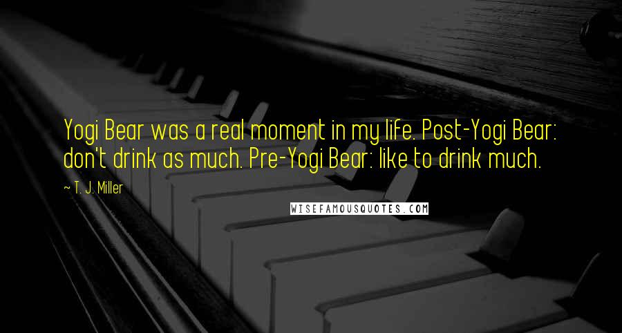 T. J. Miller Quotes: Yogi Bear was a real moment in my life. Post-Yogi Bear: don't drink as much. Pre-Yogi Bear: like to drink much.