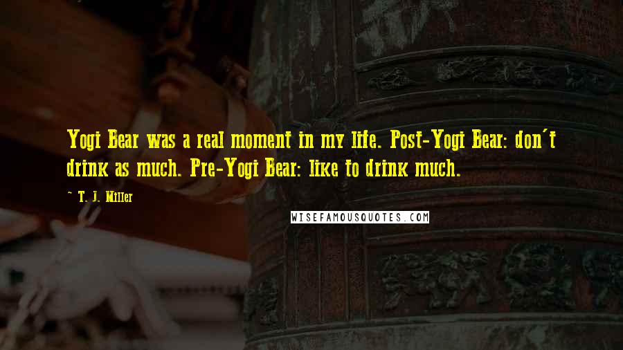 T. J. Miller Quotes: Yogi Bear was a real moment in my life. Post-Yogi Bear: don't drink as much. Pre-Yogi Bear: like to drink much.