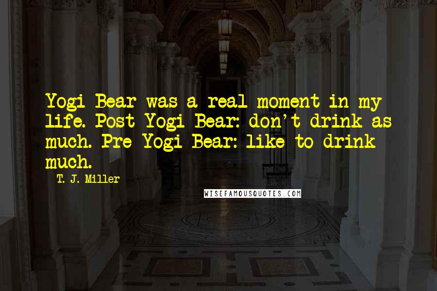 T. J. Miller Quotes: Yogi Bear was a real moment in my life. Post-Yogi Bear: don't drink as much. Pre-Yogi Bear: like to drink much.