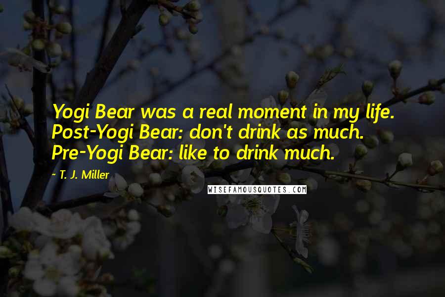 T. J. Miller Quotes: Yogi Bear was a real moment in my life. Post-Yogi Bear: don't drink as much. Pre-Yogi Bear: like to drink much.
