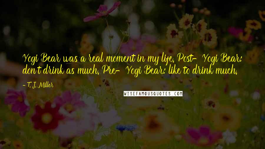 T. J. Miller Quotes: Yogi Bear was a real moment in my life. Post-Yogi Bear: don't drink as much. Pre-Yogi Bear: like to drink much.