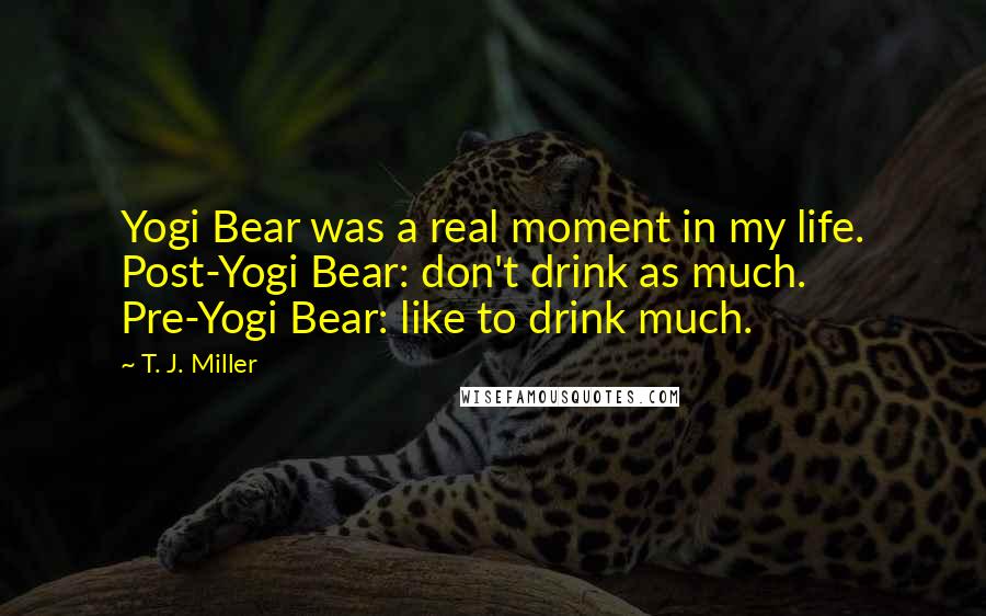 T. J. Miller Quotes: Yogi Bear was a real moment in my life. Post-Yogi Bear: don't drink as much. Pre-Yogi Bear: like to drink much.