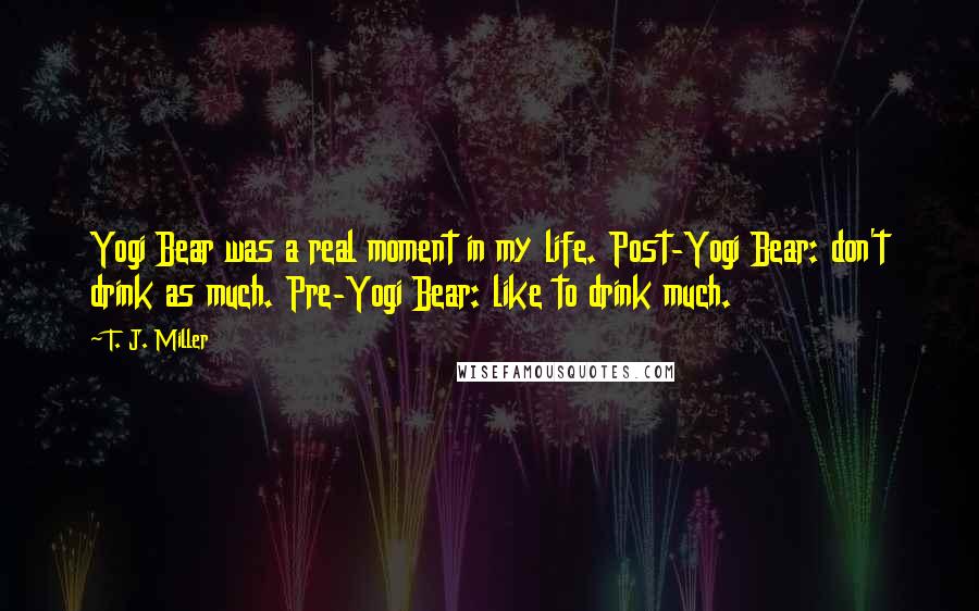T. J. Miller Quotes: Yogi Bear was a real moment in my life. Post-Yogi Bear: don't drink as much. Pre-Yogi Bear: like to drink much.