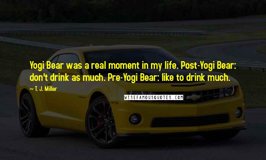 T. J. Miller Quotes: Yogi Bear was a real moment in my life. Post-Yogi Bear: don't drink as much. Pre-Yogi Bear: like to drink much.