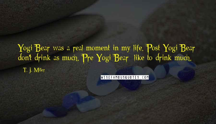 T. J. Miller Quotes: Yogi Bear was a real moment in my life. Post-Yogi Bear: don't drink as much. Pre-Yogi Bear: like to drink much.