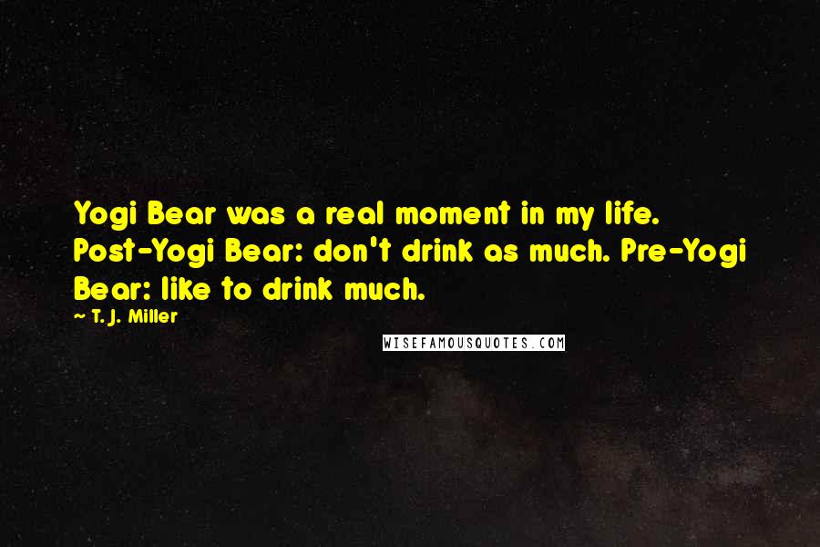 T. J. Miller Quotes: Yogi Bear was a real moment in my life. Post-Yogi Bear: don't drink as much. Pre-Yogi Bear: like to drink much.
