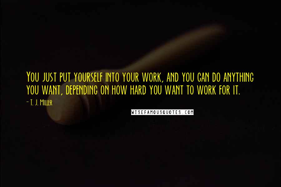 T. J. Miller Quotes: You just put yourself into your work, and you can do anything you want, depending on how hard you want to work for it.