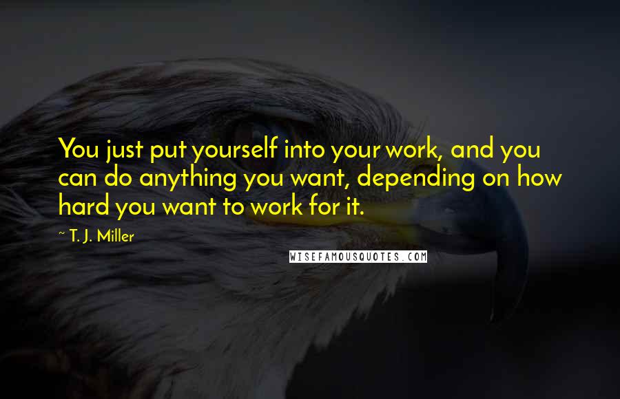 T. J. Miller Quotes: You just put yourself into your work, and you can do anything you want, depending on how hard you want to work for it.