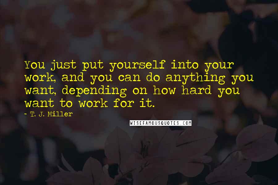 T. J. Miller Quotes: You just put yourself into your work, and you can do anything you want, depending on how hard you want to work for it.