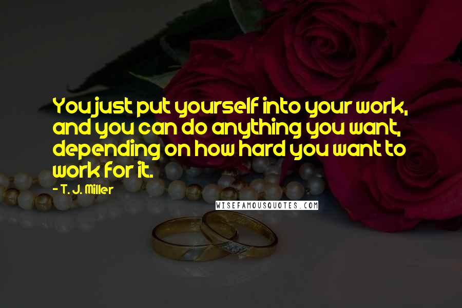 T. J. Miller Quotes: You just put yourself into your work, and you can do anything you want, depending on how hard you want to work for it.