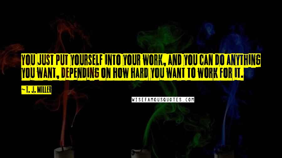 T. J. Miller Quotes: You just put yourself into your work, and you can do anything you want, depending on how hard you want to work for it.