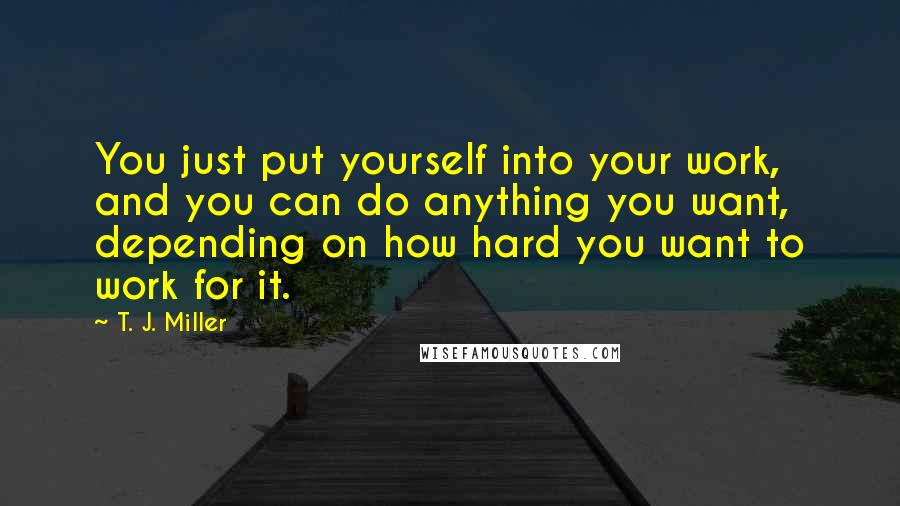 T. J. Miller Quotes: You just put yourself into your work, and you can do anything you want, depending on how hard you want to work for it.