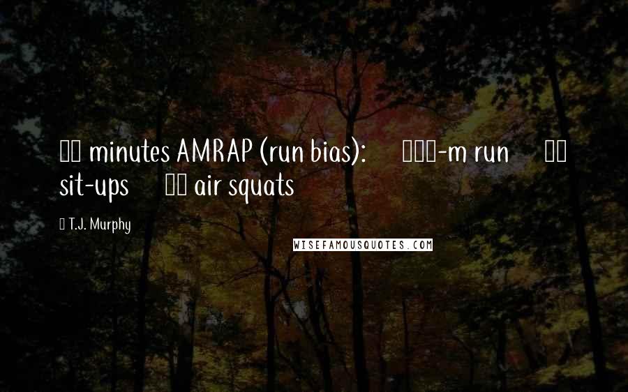 T.J. Murphy Quotes: 20 minutes AMRAP (run bias):      400-m run      15 sit-ups      25 air squats