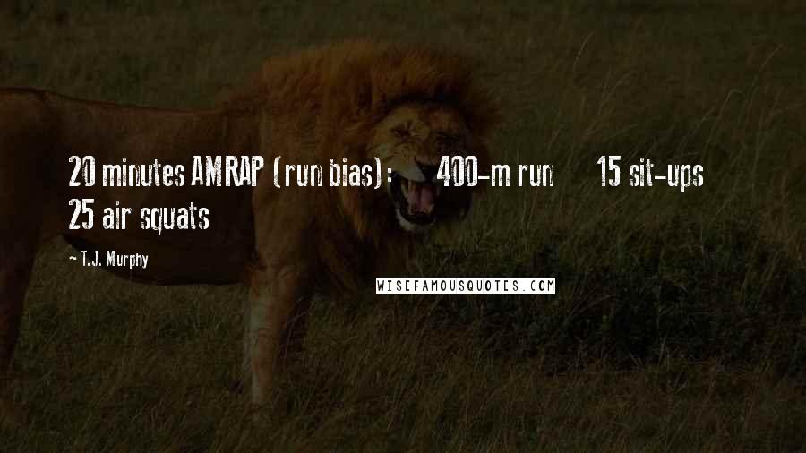 T.J. Murphy Quotes: 20 minutes AMRAP (run bias):      400-m run      15 sit-ups      25 air squats