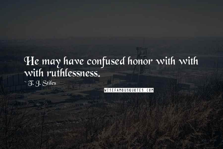 T. J. Stiles Quotes: He may have confused honor with with with ruthlessness.