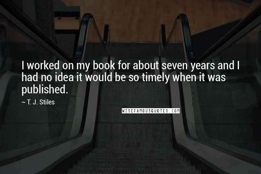 T. J. Stiles Quotes: I worked on my book for about seven years and I had no idea it would be so timely when it was published.