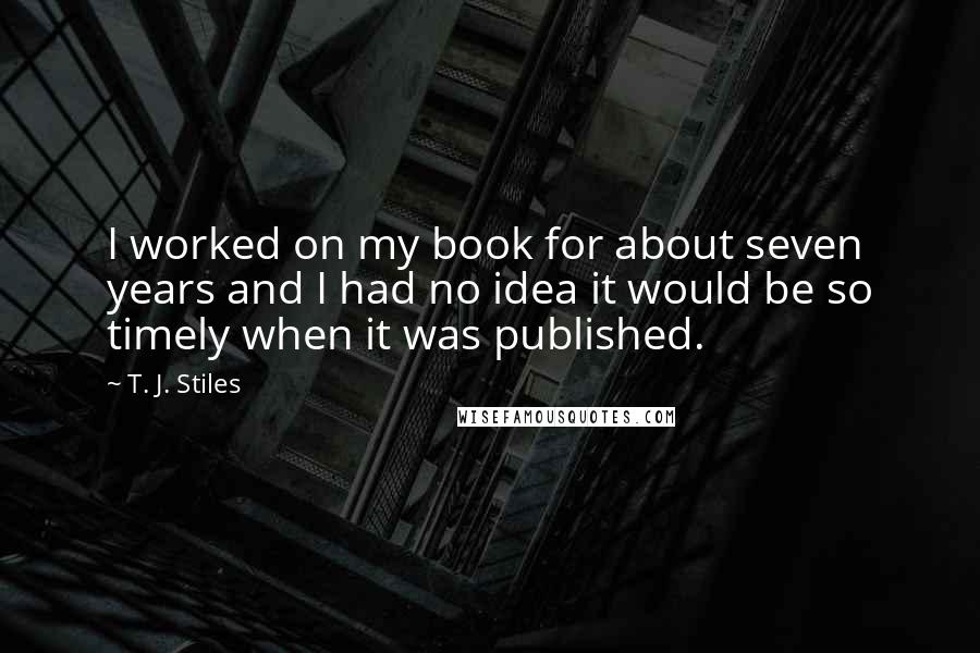 T. J. Stiles Quotes: I worked on my book for about seven years and I had no idea it would be so timely when it was published.