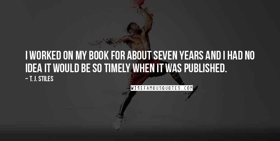 T. J. Stiles Quotes: I worked on my book for about seven years and I had no idea it would be so timely when it was published.