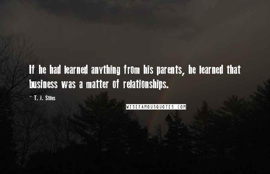 T. J. Stiles Quotes: If he had learned anything from his parents, he learned that business was a matter of relationships.